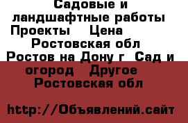 Садовые и ландшафтные работы. Проекты. › Цена ­ 1 500 - Ростовская обл., Ростов-на-Дону г. Сад и огород » Другое   . Ростовская обл.